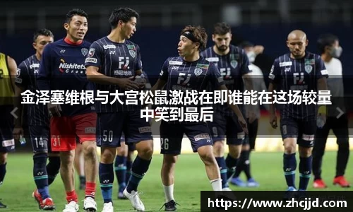 金泽塞维根与大宫松鼠激战在即谁能在这场较量中笑到最后